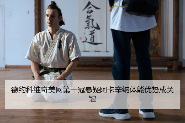 德约科维奇美网第十冠悬疑阿卡辛纳体能优势成关键