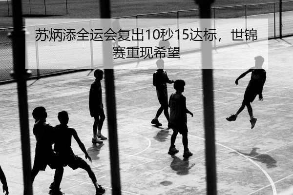 苏炳添全运会复出10秒15达标，世锦赛重现希望
