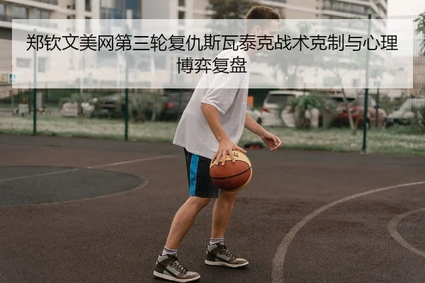 郑钦文美网第三轮复仇斯瓦泰克战术克制与心理博弈复盘